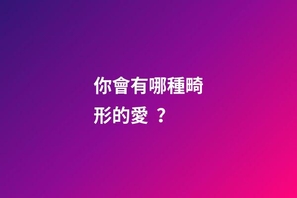 你會有哪種畸形的愛？